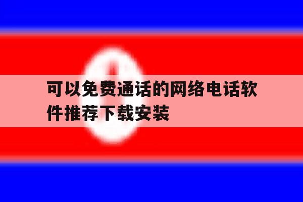 可以免费通话的网络电话软件推荐下载安装 可以免费通话的网络电话软件推荐下载安装