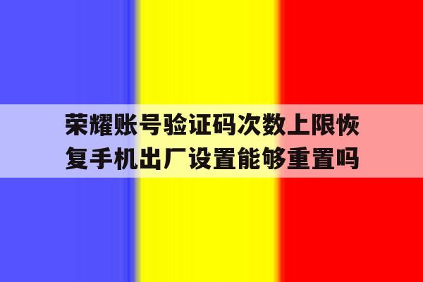 荣耀账号验证码次数上限恢复手机出厂设置能够重置吗的简单介绍 荣耀账号验证码次数上限恢复手机出厂设置能够重置吗的简单介绍