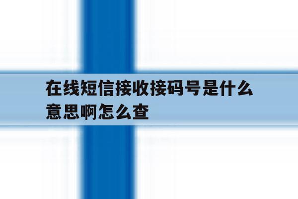 在线短信接收接码号是什么意思啊怎么查 在线短信接收接码号是什么意思啊怎么查