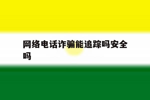 网络电话诈骗能追踪吗安全吗 网络电话诈骗能追踪吗安全吗