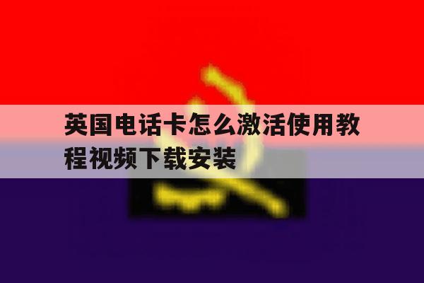 包含英国电话卡怎么激活使用教程视频下载安装的词条 包含英国电话卡怎么激活使用教程视频下载安装的词条