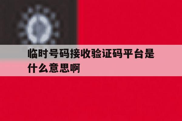 临时号码接收验证码平台是什么意思啊 临时号码接收验证码平台是什么意思啊