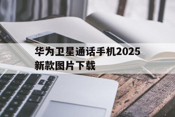 华为卫星通话手机2025新款图片下载 华为卫星通话手机2025新款图片下载