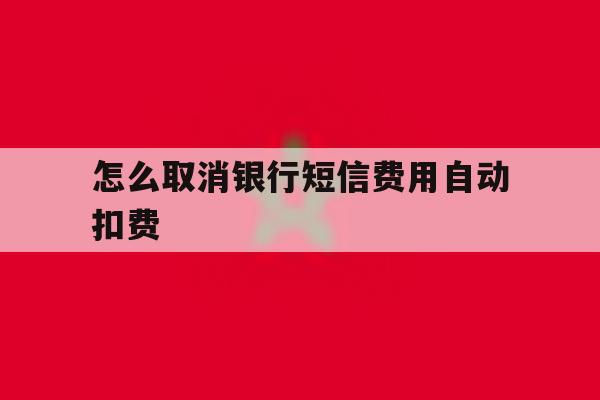 怎么取消银行短信费用自动扣费 怎么取消银行短信费用自动扣费