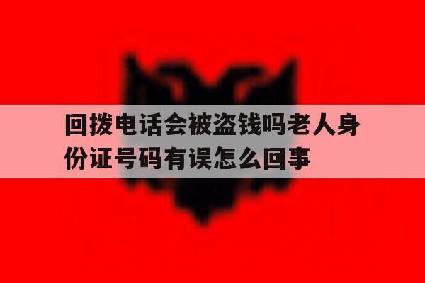 关于回拨电话会被盗钱吗老人身份证号码有误怎么回事的信息 关于回拨电话会被盗钱吗老人身份证号码有误怎么回事的信息