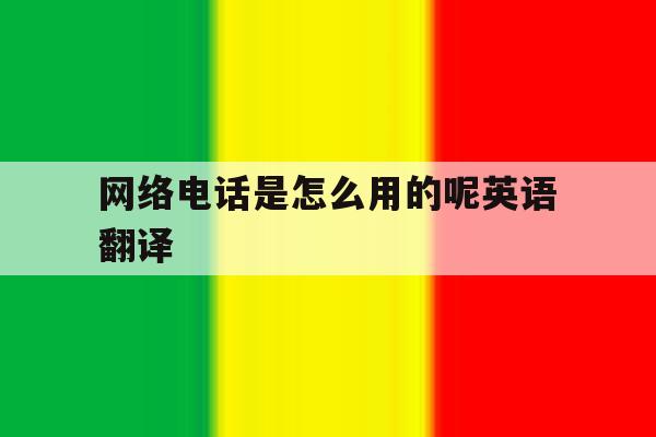 网络电话是怎么用的呢英语翻译 网络电话是怎么用的呢英语翻译