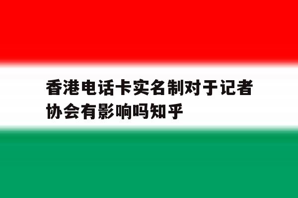 包含香港电话卡实名制对于记者协会有影响吗知乎的词条 包含香港电话卡实名制对于记者协会有影响吗知乎的词条
