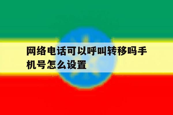 网络电话可以呼叫转移吗手机号怎么设置 网络电话可以呼叫转移吗手机号怎么设置
