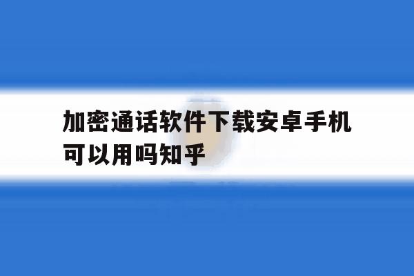 加密通话软件下载安卓手机可以用吗知乎的简单介绍 加密通话软件下载安卓手机可以用吗知乎的简单介绍