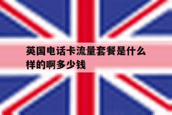 关于英国电话卡流量套餐是什么样的啊多少钱的信息 关于英国电话卡流量套餐是什么样的啊多少钱的信息