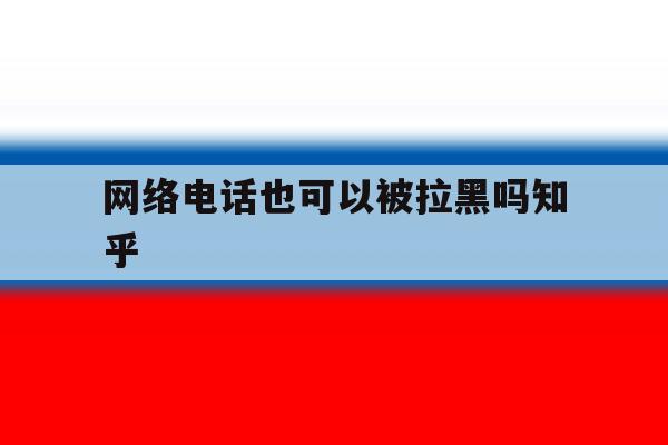 网络电话也可以被拉黑吗知乎 网络电话也可以被拉黑吗知乎