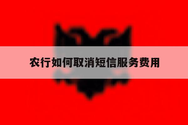 农行如何取消短信服务费用 农行如何取消短信服务费用