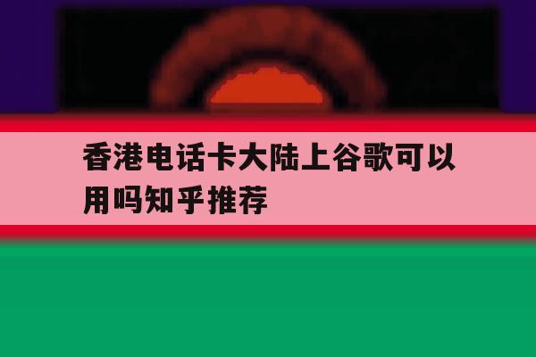 香港电话卡大陆上谷歌可以用吗知乎推荐 香港电话卡大陆上谷歌可以用吗知乎推荐