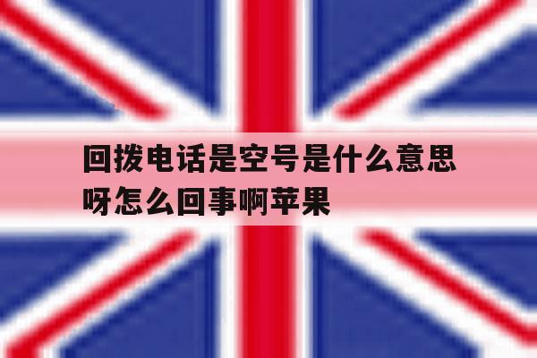回拨电话是空号是什么意思呀怎么回事啊苹果 回拨电话是空号是什么意思呀怎么回事啊苹果