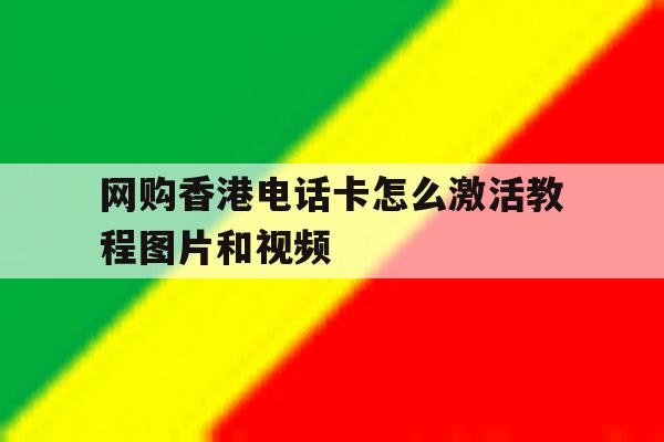 关于网购香港电话卡怎么激活教程图片和视频的信息 关于网购香港电话卡怎么激活教程图片和视频的信息