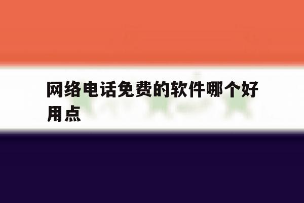 网络电话免费的软件哪个好用点 网络电话免费的软件哪个好用点