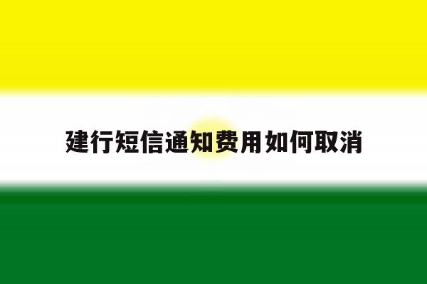 建行短信通知费用如何取消 建行短信通知费用如何取消