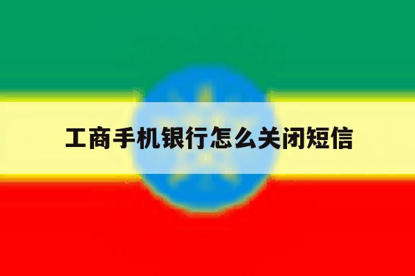 工商手机银行怎么关闭短信 工商手机银行怎么关闭短信