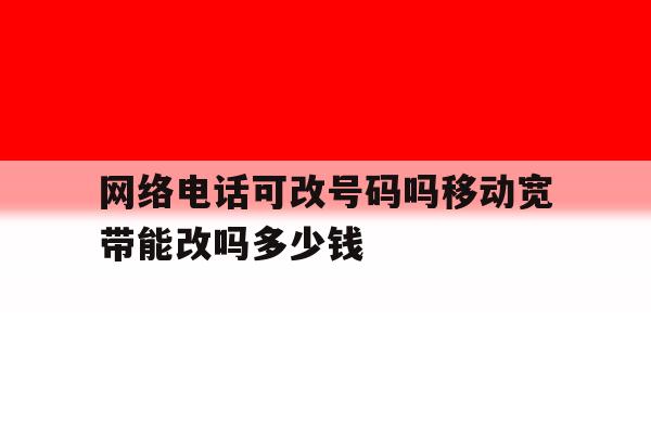 包含网络电话可改号码吗移动宽带能改吗多少钱的词条 包含网络电话可改号码吗移动宽带能改吗多少钱的词条