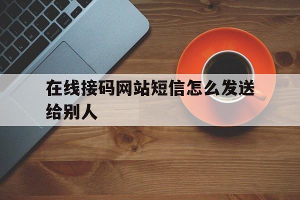 在线接码网站短信怎么发送给别人 在线接码网站短信怎么发送给别人