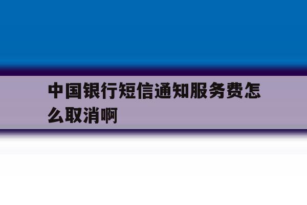 中国银行短信通知服务费怎么取消啊 中国银行短信通知服务费怎么取消啊
