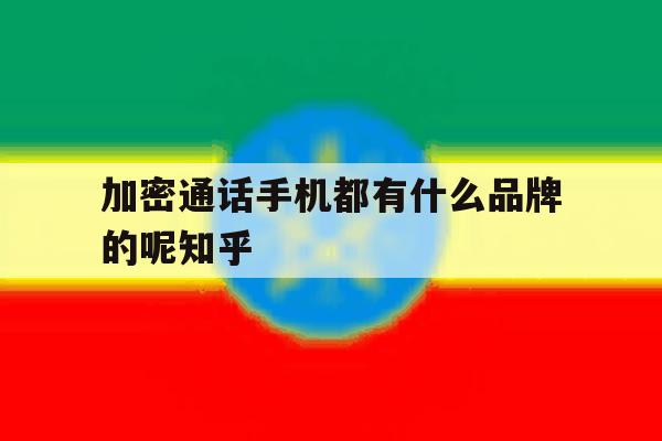 关于加密通话手机都有什么品牌的呢知乎的信息 关于加密通话手机都有什么品牌的呢知乎的信息