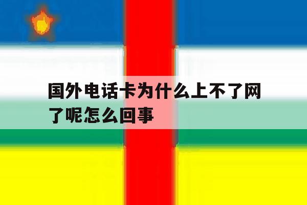 国外电话卡为什么上不了网了呢怎么回事 国外电话卡为什么上不了网了呢怎么回事