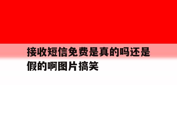 关于接收短信免费是真的吗还是假的啊图片搞笑的信息 关于接收短信免费是真的吗还是假的啊图片搞笑的信息