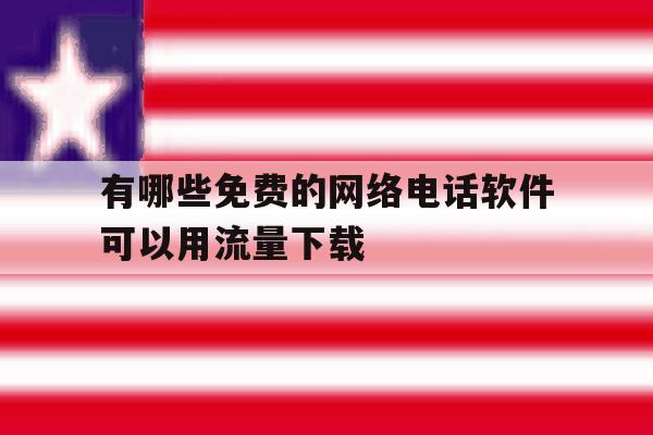 有哪些免费的网络电话软件可以用流量下载的简单介绍 有哪些免费的网络电话软件可以用流量下载的简单介绍