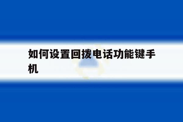 如何设置回拨电话功能键手机 如何设置回拨电话功能键手机