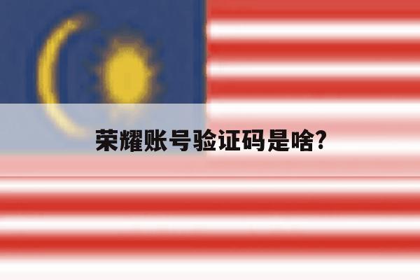 荣耀账号验证码是啥? 荣耀账号验证码是啥?