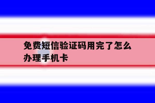 关于免费短信验证码用完了怎么办理手机卡的信息 关于免费短信验证码用完了怎么办理手机卡的信息