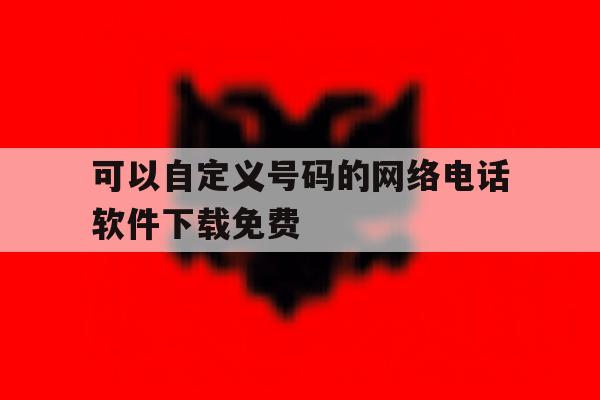 关于可以自定义号码的网络电话软件下载免费的信息 关于可以自定义号码的网络电话软件下载免费的信息