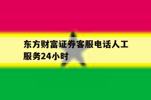 东方财富证券客服电话人工服务24小时 东方财富证券客服电话人工服务24小时