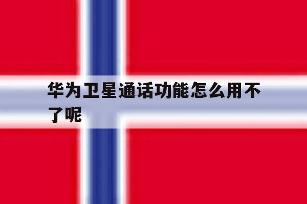 华为卫星通话功能怎么用不了呢 华为卫星通话功能怎么用不了呢