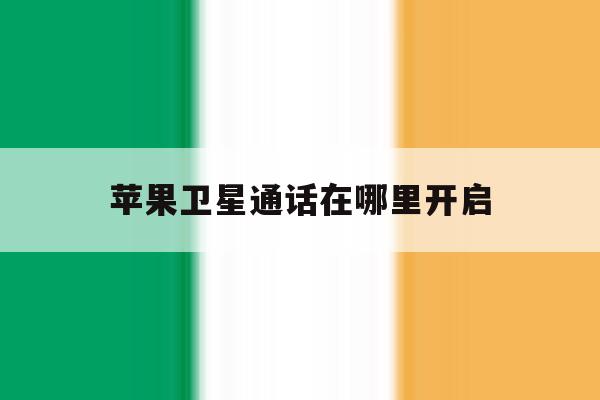 苹果卫星通话在哪里开启 苹果卫星通话在哪里开启