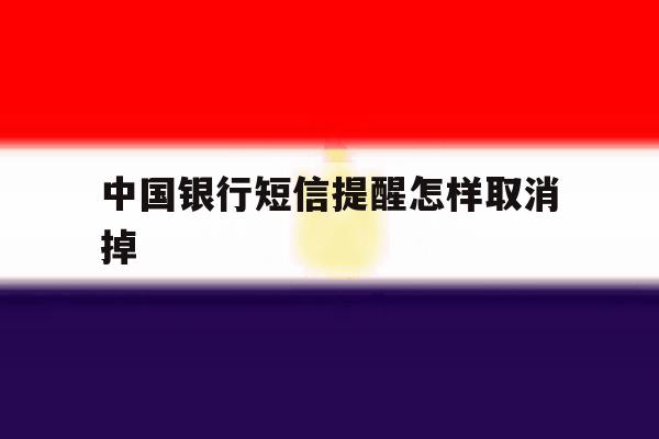 中国银行短信提醒怎样取消掉 中国银行短信提醒怎样取消掉