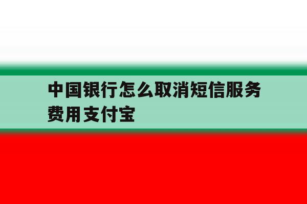 中国银行怎么取消短信服务费用支付宝的简单介绍 中国银行怎么取消短信服务费用支付宝的简单介绍