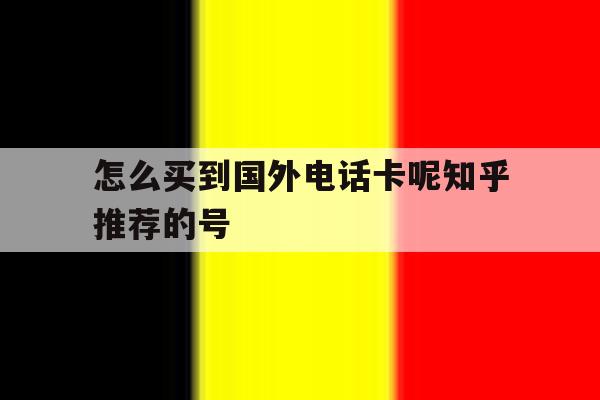 怎么买到国外电话卡呢知乎推荐的号 怎么买到国外电话卡呢知乎推荐的号