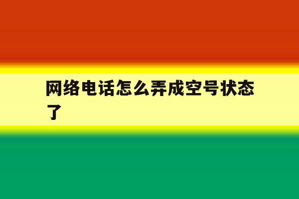 网络电话怎么弄成空号状态了 网络电话怎么弄成空号状态了
