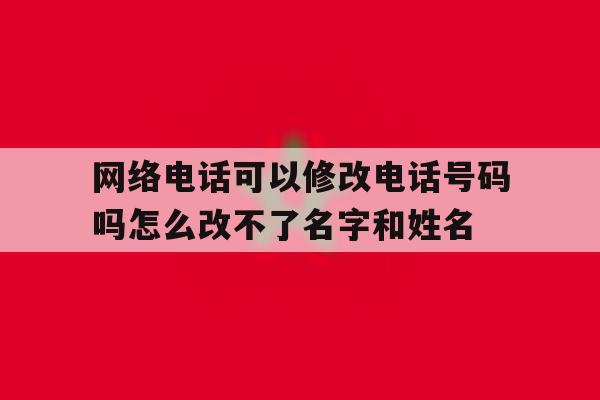 关于网络电话可以修改电话号码吗怎么改不了名字和姓名的信息 关于网络电话可以修改电话号码吗怎么改不了名字和姓名的信息