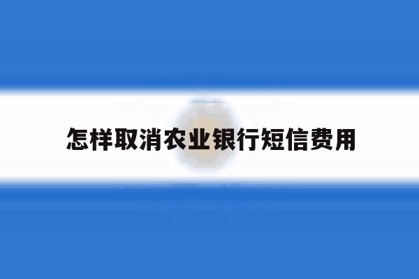 怎样取消农业银行短信费用 怎样取消农业银行短信费用