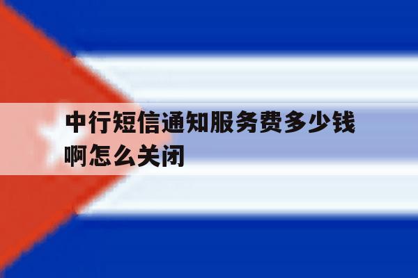 中行短信通知服务费多少钱啊怎么关闭 中行短信通知服务费多少钱啊怎么关闭