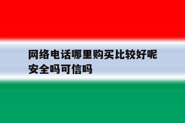 网络电话哪里购买比较好呢安全吗可信吗的简单介绍 网络电话哪里购买比较好呢安全吗可信吗的简单介绍