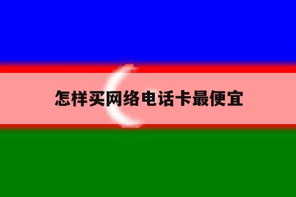 怎样买网络电话卡最便宜 怎样买网络电话卡最便宜