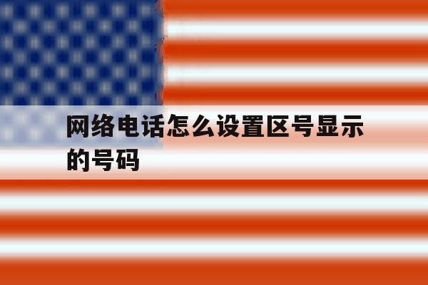 网络电话怎么设置区号显示的号码 网络电话怎么设置区号显示的号码