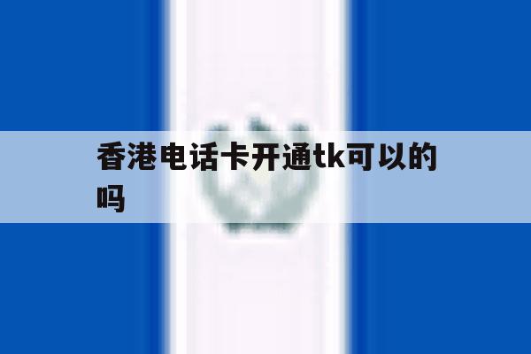 香港电话卡开通tk可以的吗的简单介绍 香港电话卡开通tk可以的吗的简单介绍