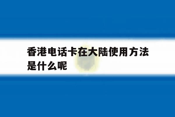 包含香港电话卡在大陆使用方法是什么呢的词条 包含香港电话卡在大陆使用方法是什么呢的词条