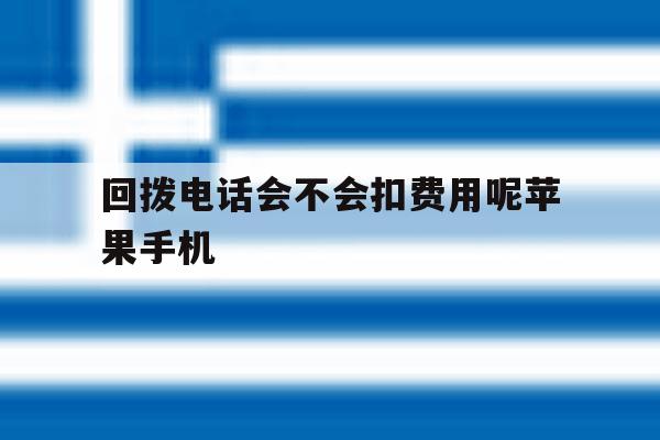 关于回拨电话会不会扣费用呢苹果手机的信息 关于回拨电话会不会扣费用呢苹果手机的信息