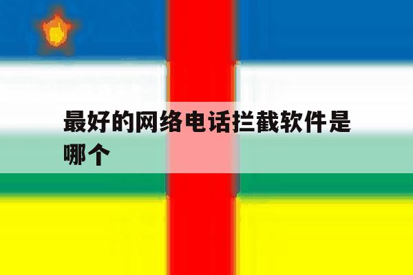 最好的网络电话拦截软件是哪个 最好的网络电话拦截软件是哪个